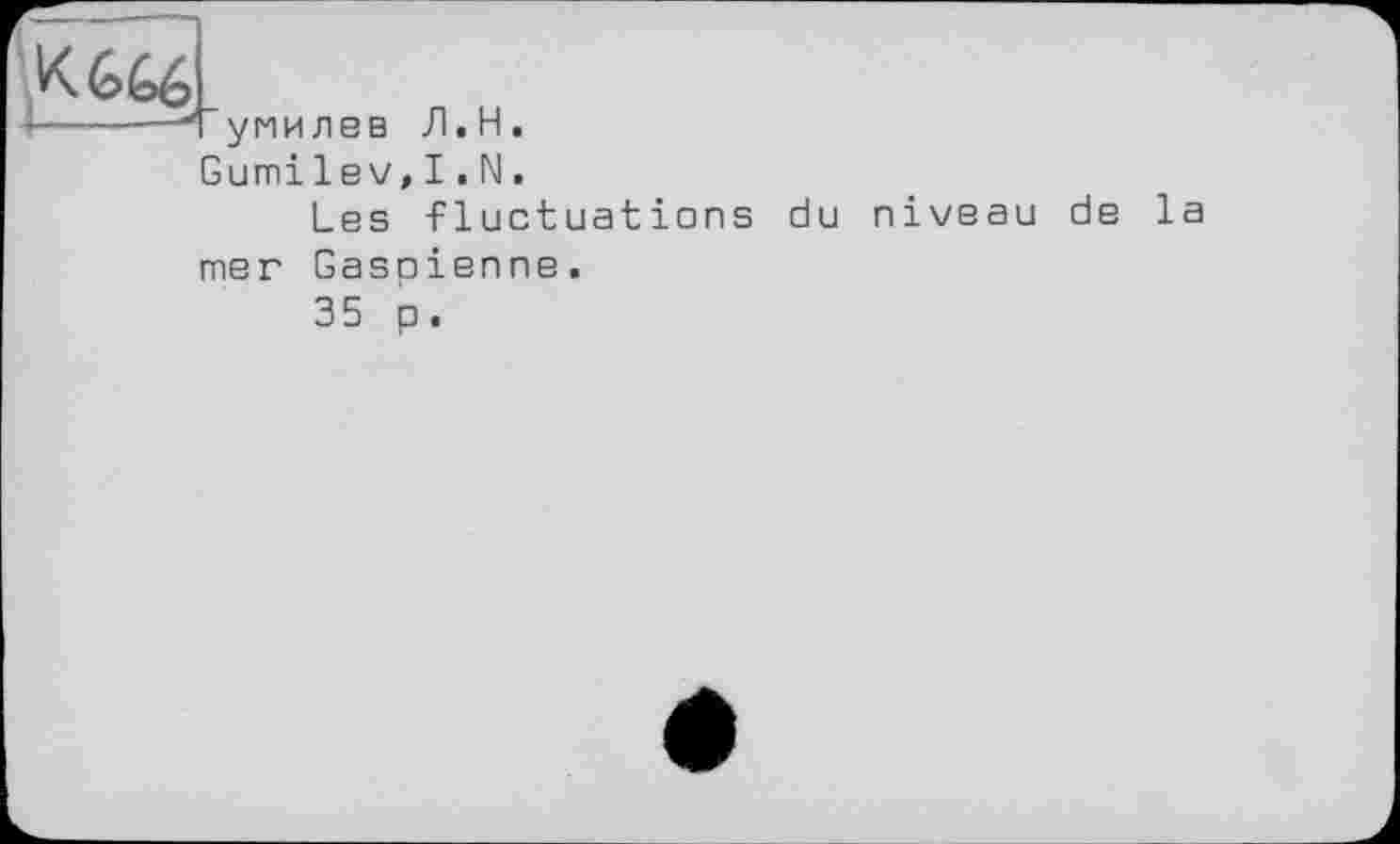 ﻿К666
4-----“Гумилев Л.Н.
Gumilev,I.N.
Les fluctuations du niveau de la mer Gasoienne.
35 p.